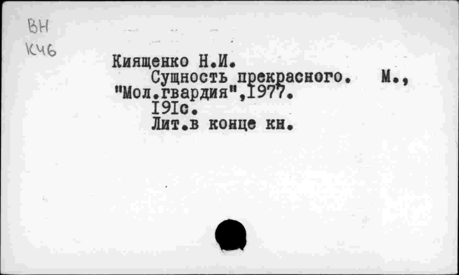 ﻿- ...
Киященко Н.И.
Сущность прекрасного. М., “Мол.гвардия”,1977.
191с.
Лит.в конце кн.